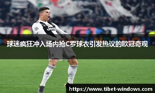 球迷疯狂冲入场内抢C罗球衣引发热议的欧冠奇观