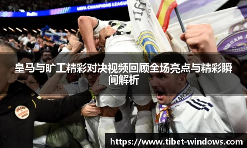 皇马与旷工精彩对决视频回顾全场亮点与精彩瞬间解析