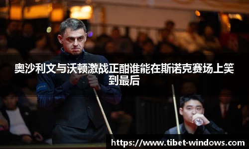 奥沙利文与沃顿激战正酣谁能在斯诺克赛场上笑到最后