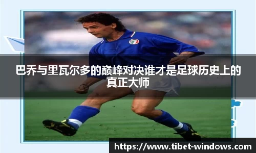 巴乔与里瓦尔多的巅峰对决谁才是足球历史上的真正大师