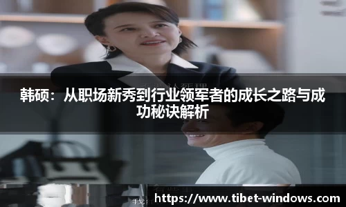 韩硕：从职场新秀到行业领军者的成长之路与成功秘诀解析