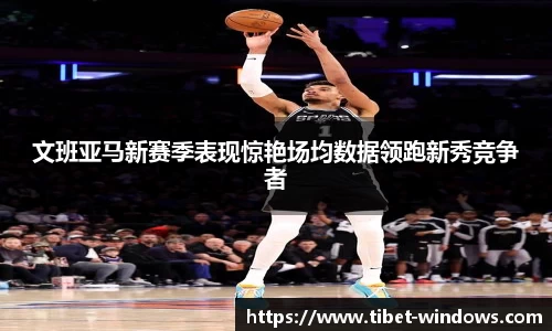 文班亚马新赛季表现惊艳场均数据领跑新秀竞争者