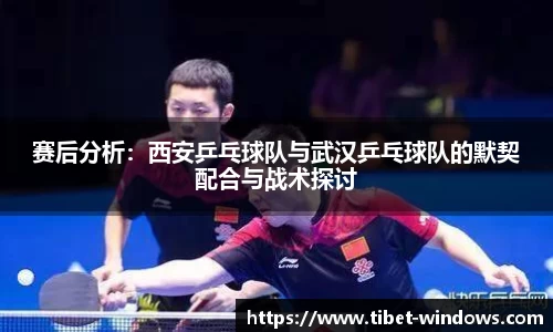 赛后分析：西安乒乓球队与武汉乒乓球队的默契配合与战术探讨