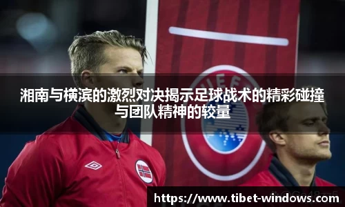 湘南与横滨的激烈对决揭示足球战术的精彩碰撞与团队精神的较量