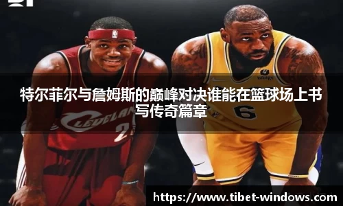 特尔菲尔与詹姆斯的巅峰对决谁能在篮球场上书写传奇篇章